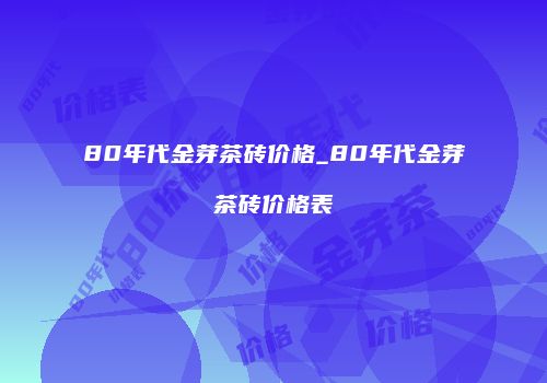 80年代金芽茶砖价格_80年代金芽茶砖价格表