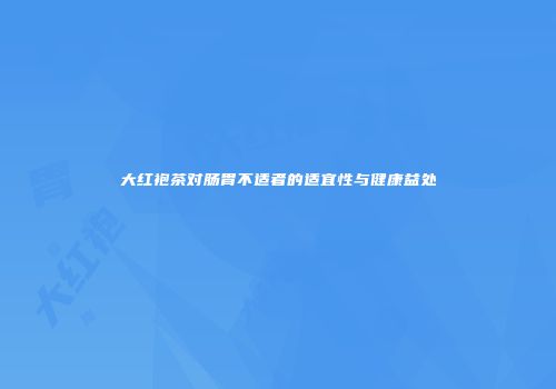 大红袍茶对肠胃不适者的适宜性与健康益处