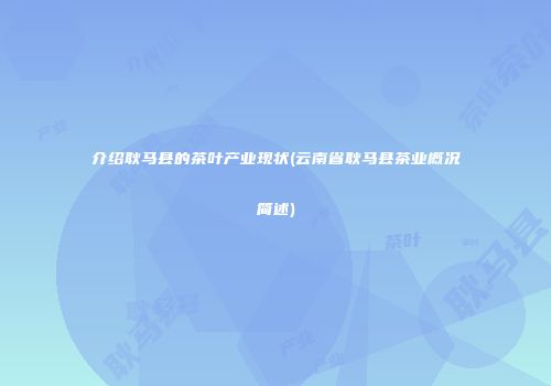 介绍耿马县的茶叶产业现状(云南省耿马县茶业概况简述)