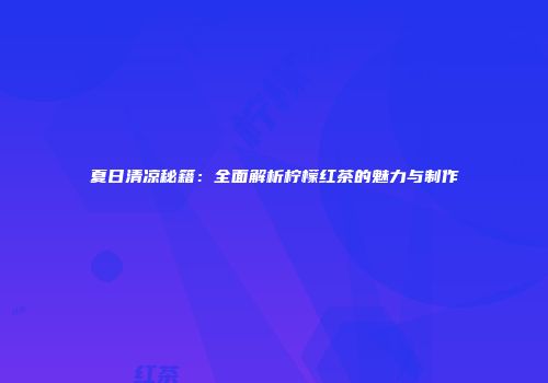 夏日清凉秘籍：全面解析柠檬红茶的魅力与制作