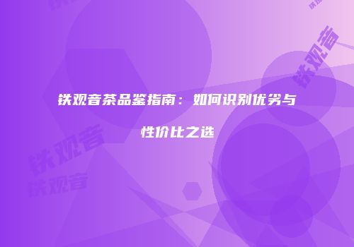 铁观音茶品鉴指南：如何识别优劣与性价比之选
