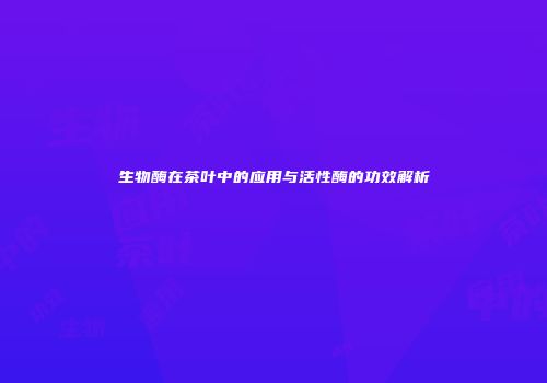 生物酶在茶叶中的应用与活性酶的功效解析