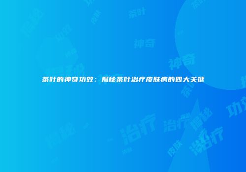 茶叶的神奇功效：揭秘茶叶治疗皮肤病的四大关键