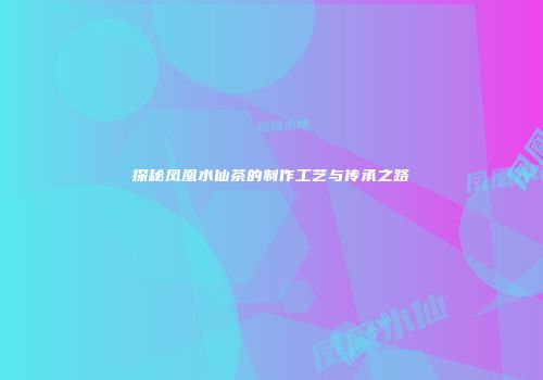 探秘凤凰水仙茶的制作工艺与传承之路