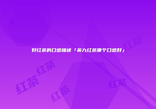 好红茶的口感描述「英九红茶哪个口感好」