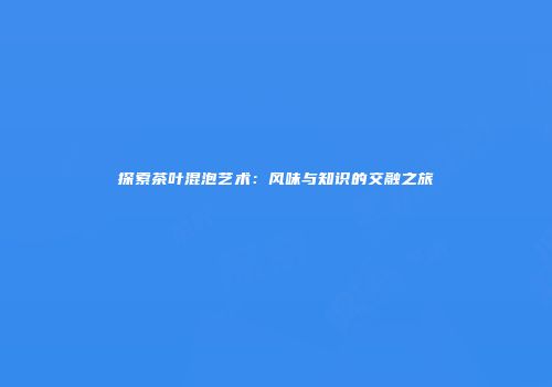 探索茶叶混泡艺术：风味与知识的交融之旅