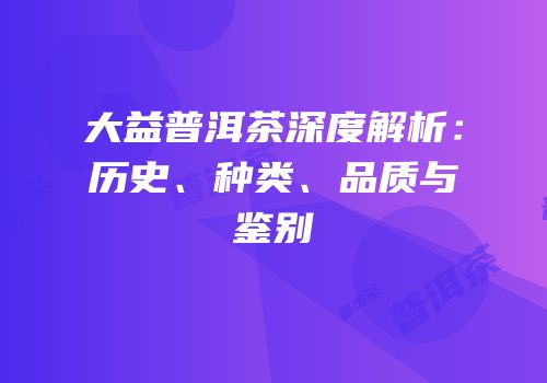 大益普洱茶深度解析：历史、种类、品质与鉴别