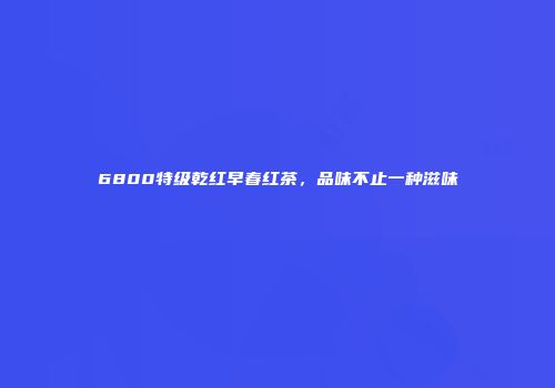 6800特级乾红早春红茶，品味不止一种滋味