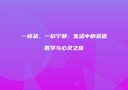 一杯茶，一份宁静：生活中的茶道哲学与心灵之旅