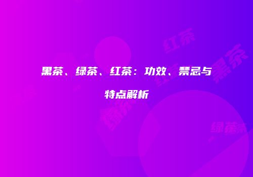 黑茶、绿茶、红茶：功效、禁忌与特点解析