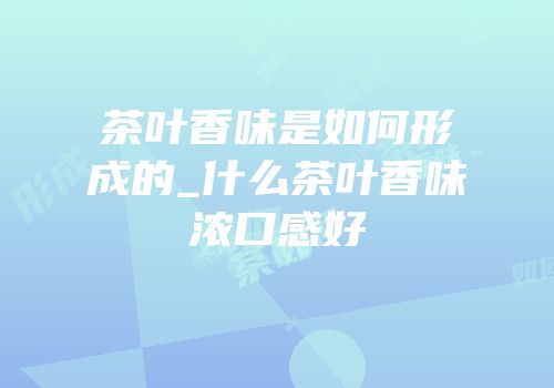 茶叶香味是如何形成的_什么茶叶香味浓口感好