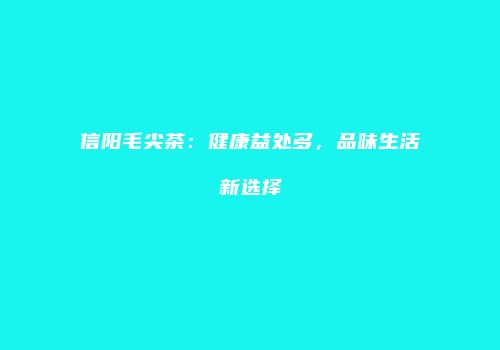 信阳毛尖茶：健康益处多，品味生活新选择