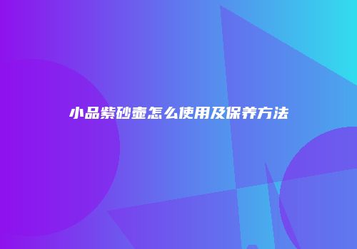 小品紫砂壶怎么使用及保养方法