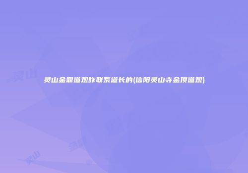灵山金鼎道观咋联系道长的(信阳灵山寺金顶道观)