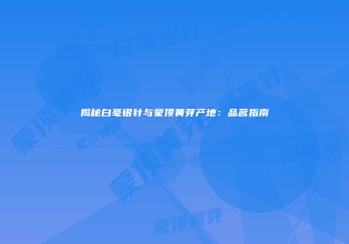 揭秘白毫银针与蒙顶黄芽产地：品茗指南