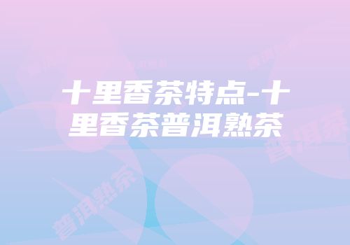 十里香茶特点-十里香茶普洱熟茶