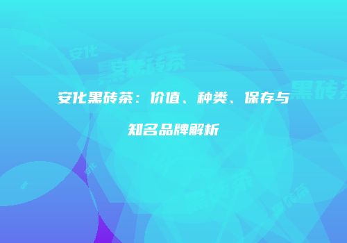安化黑砖茶：价值、种类、保存与知名品牌解析