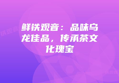 鲜铁观音：品味乌龙佳品，传承茶文化瑰宝