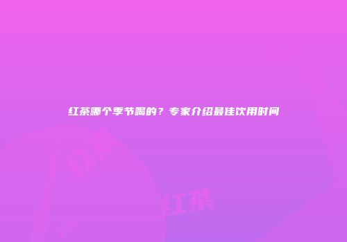 红茶哪个季节喝的？专家介绍最佳饮用时间
