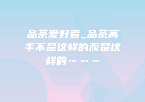 品茶爱好者_品茶高手不是这样的而是这样的………
