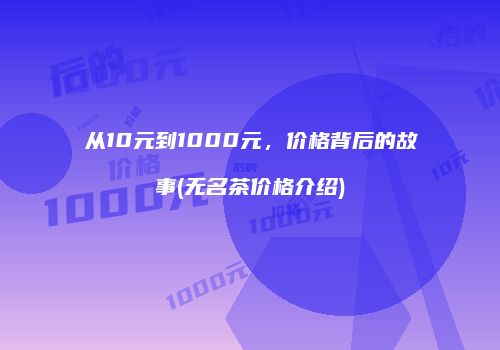 从10元到1000元，价格背后的故事(无名茶价格介绍)