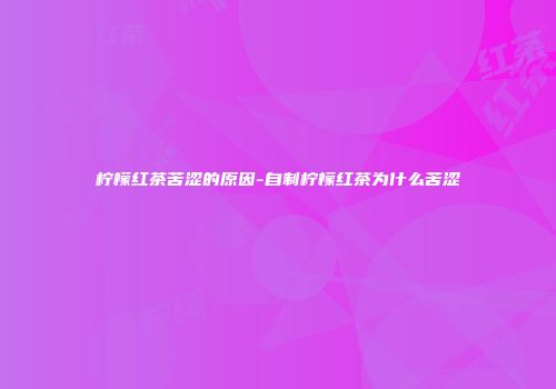 柠檬红茶苦涩的原因-自制柠檬红茶为什么苦涩