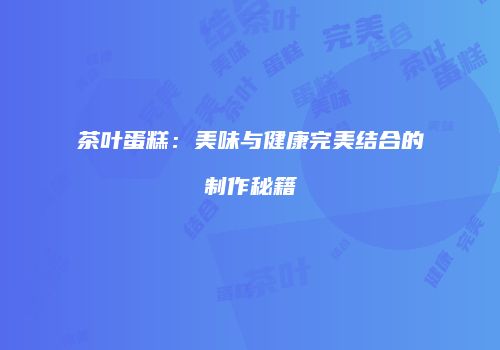 茶叶蛋糕：美味与健康完美结合的制作秘籍