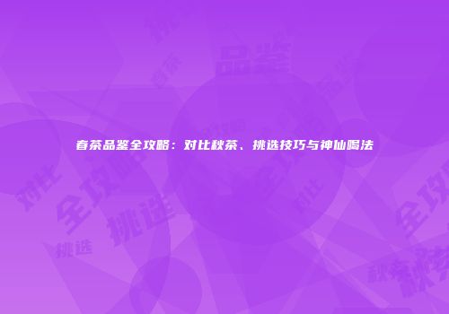 春茶品鉴全攻略：对比秋茶、挑选技巧与神仙喝法
