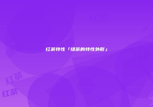 红茶特性「绿茶的特性外形」