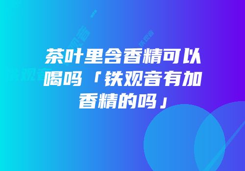 茶叶里含香精可以喝吗「铁观音有加香精的吗」
