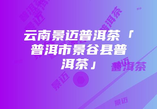 云南景迈普洱茶「普洱市景谷县普洱茶」