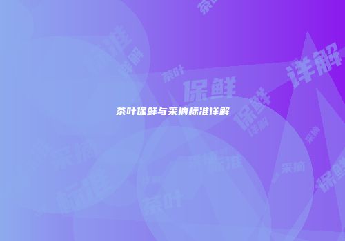 茶叶保鲜与采摘标准详解