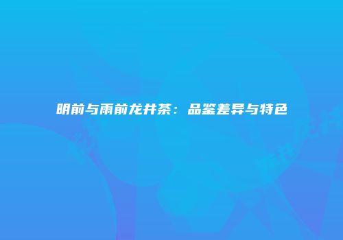 明前与雨前龙井茶：品鉴差异与特色