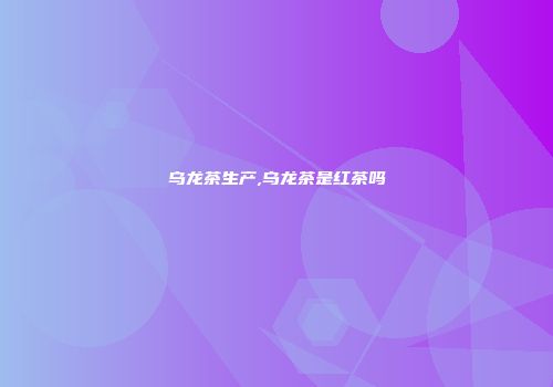 乌龙茶生产,乌龙茶是红茶吗