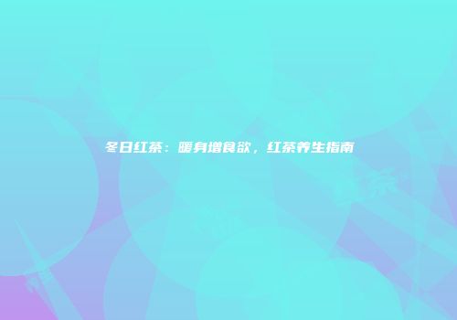 冬日红茶：暖身增食欲，红茶养生指南