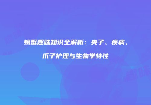 螃蟹趣味知识全解析：夹子、疾病、爪子护理与生物学特性