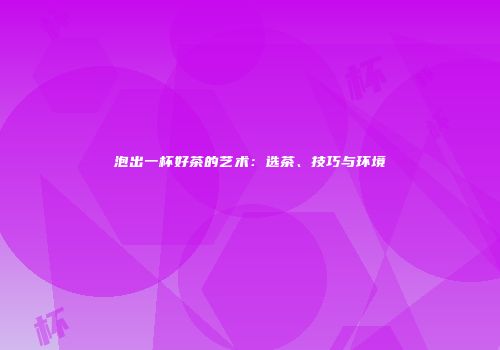 泡出一杯好茶的艺术：选茶、技巧与环境