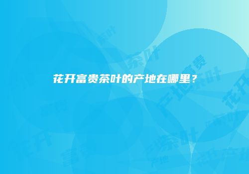 花开富贵茶叶的产地在哪里？