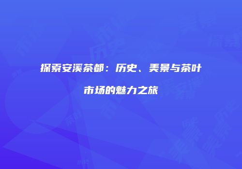 探索安溪茶都：历史、美景与茶叶市场的魅力之旅
