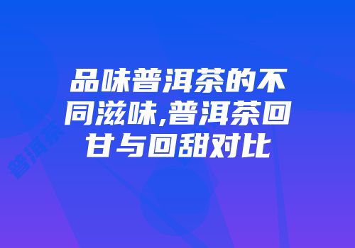 品味普洱茶的不同滋味,普洱茶回甘与回甜对比
