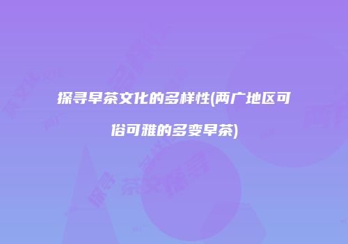 探寻早茶文化的多样性(两广地区可俗可雅的多变早茶)