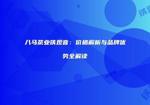 八马茶业铁观音：价格解析与品牌优势全解读