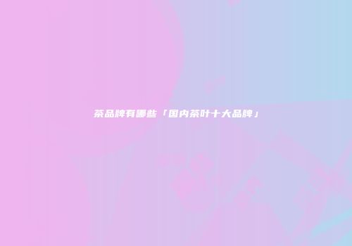 茶品牌有哪些「国内茶叶十大品牌」