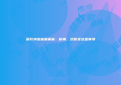 茶叶冲泡深度解析：时间、次数及注意事项