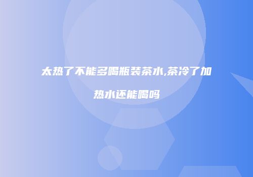 太热了不能多喝瓶装茶水,茶冷了加热水还能喝吗