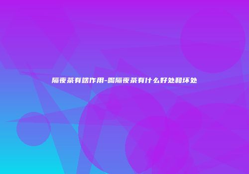 隔夜茶有啥作用-喝隔夜茶有什么好处和坏处