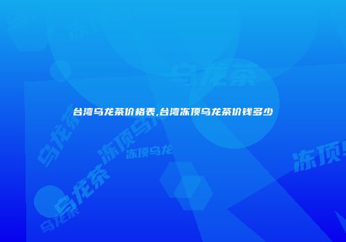 台湾乌龙茶价格表,台湾冻顶乌龙茶价钱多少