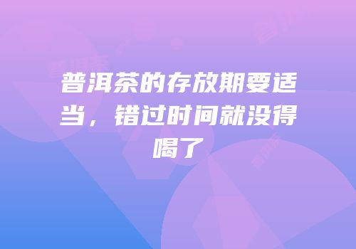 普洱茶的存放期要适当，错过时间就没得喝了