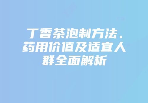 丁香茶泡制方法、药用价值及适宜人群全面解析