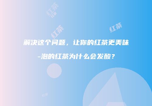 解决这个问题，让你的红茶更美味-泡的红茶为什么会发酸？